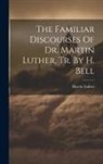 Martin Luther - The Familiar Discourses Of Dr. Martin Luther, Tr. By H. Bell