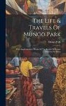 Mungo Park - The Life & Travels Of Mungo Park: With Supplementary Details Of The Results Of Recent Discovery In Africa