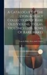 Firm Music Dealers Lyon &amp;. Healy - A Catalogue Of The Lyon & Healy Collection Of Rare Old Violins, Violas, Violoncellos, Bows Of Rare Makes