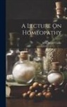 John Henry Clarke - A Lecture On Homeopathy