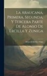 Alonso de Ercilla Y Zúiga - La Araucana, Primera, Segunda, Y Tercera Parte De Alonso De Ercilla Y Zuniga