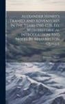 Alexander Henry - Alexander Henry's Travels And Adventures In The Years 1760-1776, Ed. With Historical Introduction And Notes By Milo Milton Quaife