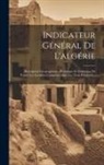 Anonymous - Indicateur Général De L'algérie: Description Géographique, Historique Et Statistique De Toutes Les Localités Comprises Dans Les Trois Provinces