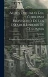 Colombia - Actos Oficiales Del Gobierno Provisorio De Los Estados Unidos De Colombia: Recopilados Conforme a Lo Dispuesto Por El Decreto De 7 De Abril De 1862
