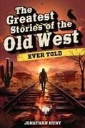 Jonathan Hunt - The Greatest Stories of the Old West Ever Told True Tales and Legends of Famous Gunfighters, Outlaws and Sheriffs from the Wild West