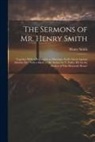 Henry Smith - The Sermons of Mr. Henry Smith: Together With a Preparative to Marriage, God's Arrow Against Atheists, Etc. With a Mem. of the Author by T. Fuller. Ed