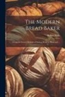 Robert Wells - The Modern Bread Baker: Giving the Newest Methods of Making Bread by Hand and