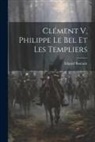 Edgard Boutaric - Clément V, Philippe Le Bel Et Les Templiers