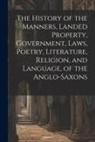 Anonymous - The History of the Manners, Landed Property, Government, Laws, Poetry, Literature, Religion, and Language, of the Anglo-Saxons