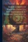 Giuseppe Angelo Colini - Il Sepolcreto Di Remedello-sotto Nel Bresciano E Il Periodo Eneolitico In Italia