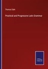 Thomas Clark - Practical and Progressive Latin Grammar
