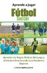 Gustavo Espinosa Juarez - Aprende a Jugar Fútbol Soccer Aprende las Reglas Básicas del Juego y Diviértete Practicando este Excelente Deporte