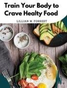 Lillian M. Forrest - Train Your Body to Crave Healty Food