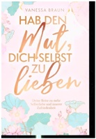 Vanessa Braun - Hab den Mut, dich selbst zu lieben - Deine Reise zu mehr Selbstliebe und innerer Zufriedenheit