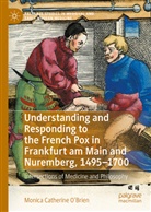 Monica Catherine O'Brien - Understanding and Responding to the French Pox in Frankfurt am Main and Nuremberg, 1495-1700