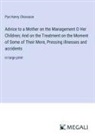 Pye Henry Chavasse - Advice to a Mother on the Management O Her Children; And on the Treatment on the Moment of Some of Their More, Pressing illnesses and accidents