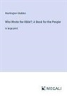 Washington Gladden - Who Wrote the Bible?; A Book for the People