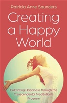 Patricia Anne Saunders, Patricia Saunders, Patricia Anne Saunders - Creating a Happy World: Cultivating Happiness through the Transcendental Meditation (R) Program