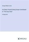 George William Curtis - Ars Recte Vivendi; Being Essays Contributed to "The Easy Chair"