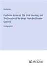 Confucius - Confucian Analects: The Great Learning, and The Doctrine of the Mean; From the Chinese Classics