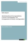 Nadine Zippusch - Alkoholmissbrauch bei Jugendlichen. Ursachen, Störungsbilder und Lösungsansätze im Kindes- und Jugendalter