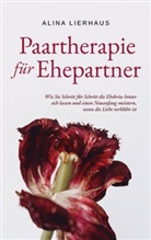 Alina Lierhaus - Paartherapie für Ehepartner: Wie Sie Schritt für Schritt die Ehekrise hinter sich lassen und einen Neuanfang meistern, wenn die Liebe verblüht ist