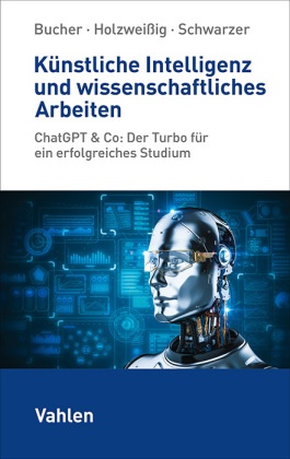 Ulrich Bucher, Ulrich (Prof. Dr.) Bucher, Kai Holweißig, Kai Holzweißig, Kai (Prof. Holzweissig, … - Künstliche Intelligenz und wissenschaftliches Arbeiten ChatGPT & Co: Der Turbo für ein erfolgreiches Studium