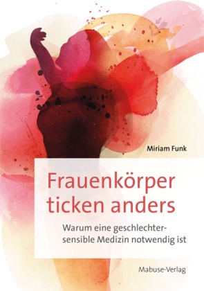 Miriam Funk - Frauenkörper ticken anders Warum eine geschlechtersensible Medizin notwendig ist. Von der Arzneimittelforschung bis zur Gender-Medizin: Ratgeber für eine bessere Frauengesundheit