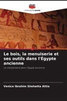 Venice Ibrahim Shehatta Attia - Le bois, la menuiserie et ses outils dans l'Égypte ancienne