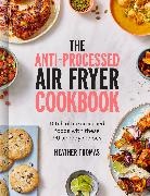 Heather Thomas - The Anti-Processed Air Fryer Cookbook Ditch ultra-processed food with these 90 speedy recipes