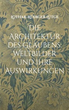 Lothar-Rüdiger Lütge - Die Architektur des Glaubens: Weltbilder und ihre Auswirkungen