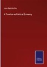 Jean-Baptiste Say - A Treatise on Political Economy