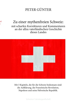 Peter Günter, Karl Günter - Zu einer mythenfreien Schweiz: mit scharfen Korrekturen und Kommentaren an der allzu vaterländischen Geschichte dieses Landes mit 3 Kapiteln, die für die Schweiz bedeutsam sind: die Aufklärung, die Französische Revolution, Napoleon und seine Helvetische Republik