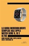 Scott La Counte - La Guida Incredibilmente Semplice Agli Apple Watch Serie 9, Se E Ultra