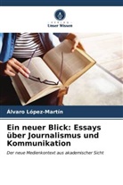 Álvaro López-Martín - Ein neuer Blick: Essays über Journalismus und Kommunikation