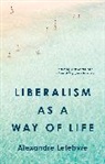 Alexandre Lefebvre - Liberalism As a Way of Life