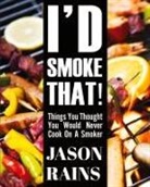 Jason Rains, Jason Andrew Rains - I'd Smoke That! Things You Thought You Would Never Cook On A Smoker
