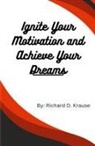 Richard D. Krause - Ignite Your Motivation and Achieve Your Dreams