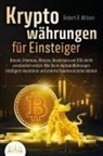 Robert A. Wilson - KRYPTOWÄHRUNGEN FÜR EINSTEIGER - Bitcoin, Ethereum, Altcoins, Blockchain und ICOs leicht verständlich erklärt: Wie Sie in digitale Währungen intelligent investieren und enorme Gewinne erzielen können