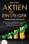Robert A. Wilson - AKTIEN FÜR EINSTEIGER - Profitables Anlegen leicht gemacht: Wie Sie mit sicheren Strategien und ohne Vorkenntnisse auch in Krisenzeiten an der Börse intelligent investieren und hohe Gewinne erzielen