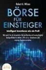 Robert A. Wilson - BÖRSE FÜR EINSTEIGER - Intelligent investieren wie ein Profi: Wie auch Sie als kompletter Börsen-Neuling mit wenig Kapital hochprofitabel in Aktien, ETFs & Co. investieren und enorme Gewinne erzielen