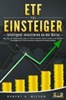 Robert A. Wilson - ETF FÜR EINSTEIGER - Intelligent investieren an der Börse: Wie Sie die Krisenzeiten jetzt zu Ihrem eigenen Vorteil nutzen und mit den Strategien der Profi-Investoren maximale Rendite erzielen