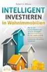 Robert A. Wilson - INTELLIGENT INVESTIEREN in Wohnimmobilien: Wie Sie die hochprofitablen und sicheren Strategien der Profi-Investoren für sich nutzen und Ihr Immobilienvermögen in kürzester Zeit enorm vermehren