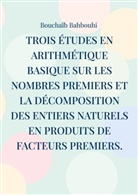 Bouchaïb Bahbouhi - Trois études en arithmétique basique sur les nombres premiers et la décomposition des entiers naturels en produits de facteurs premiers.