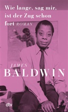 James Baldwin - Wie lange, sag mir, ist der Zug schon fort