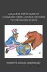 Roberto Miguel Rodriguez - Cold War Defections of Communist Intelligence Officers to the United States