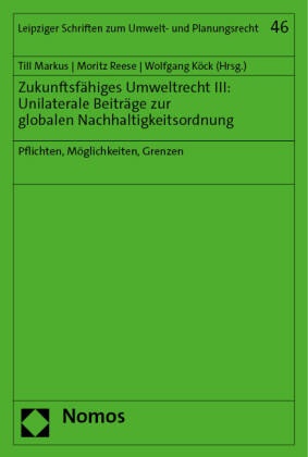Wolfgang Köck, Till Markus, Moritz Reese - Zukunftsfähiges Umweltrecht III: Unilaterale Beiträge zur globalen Nachhaltigkeitsordnung - Pflichten, Möglichkeiten, Grenzen