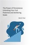 Martin Paul - The Power of Persistence Unlocking Your Full Potential and Achieving Goals