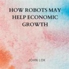 JOHN LOK - How Robots May Help Economic Growth