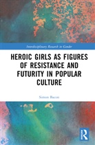Simon Bacon, Simon (Independent Scholar) Bacon, Simon Bacon - Heroic Girls As Figures of Resistance and Futurity in Popular Culture